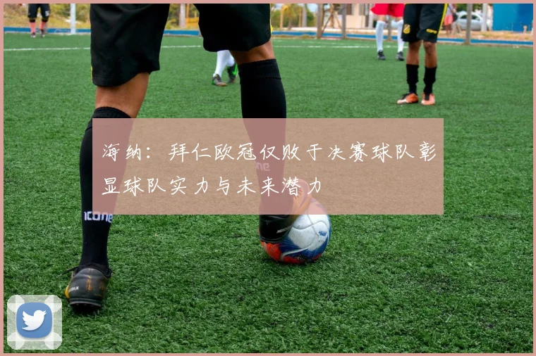 海纳：拜仁欧冠仅败于决赛球队彰显球队实力与未来潜力