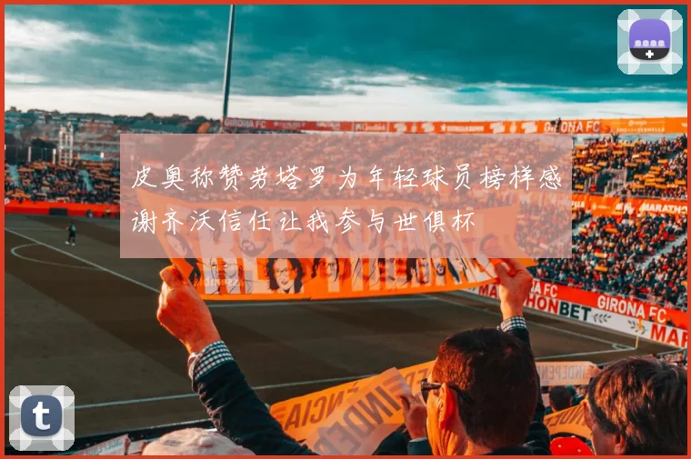皮奥称赞劳塔罗为年轻球员榜样感谢齐沃信任让我参与世俱杯