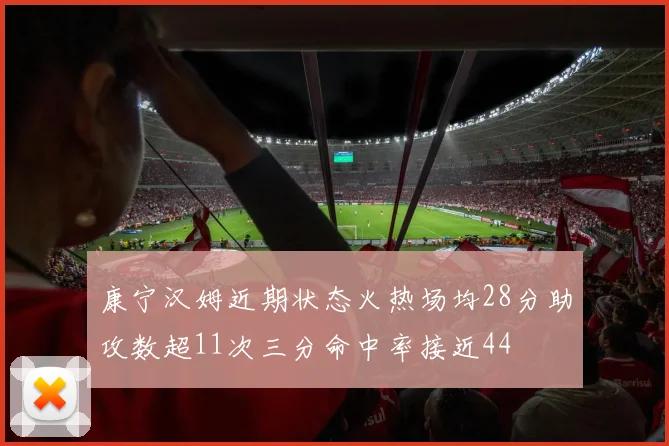 康宁汉姆近期状态火热场均28分助攻数超11次三分命中率接近44