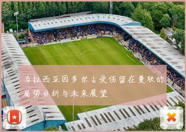 马拉西亚因多尔古受伤留在曼联的局势分析与未来展望