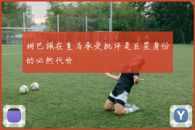 姆巴佩在皇马承受批评是巨星身份的必然代价