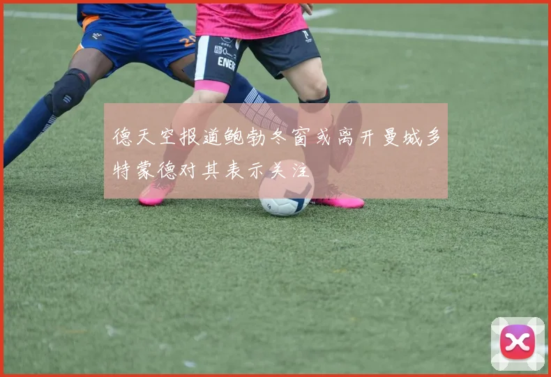 德天空报道鲍勃冬窗或离开曼城多特蒙德对其表示关注