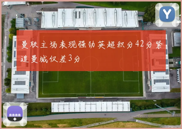曼联主场表现强劲英超积分42分紧追曼城仅差3分