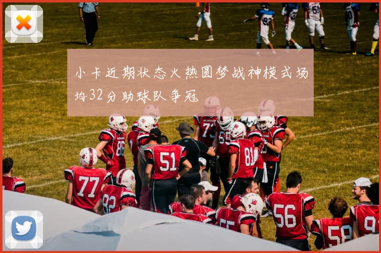 小卡近期状态火热圆梦战神模式场均32分助球队争冠