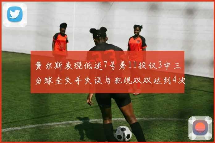 费尔斯表现低迷7号秀11投仅3中三分球全失手失误与犯规双双达到4次