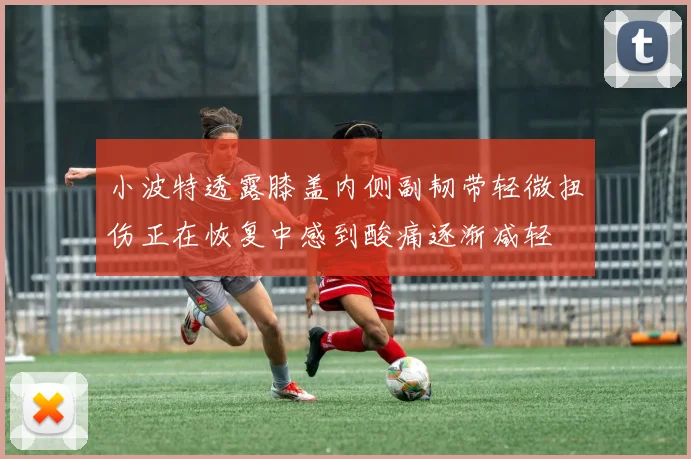 小波特透露膝盖内侧副韧带轻微扭伤正在恢复中感到酸痛逐渐减轻