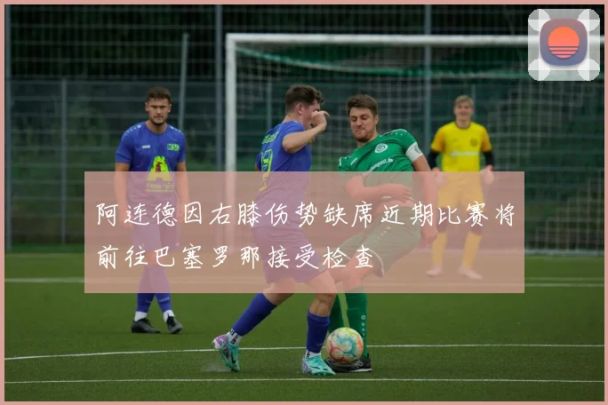 阿连德因右膝伤势缺席近期比赛将前往巴塞罗那接受检查