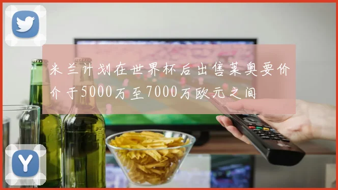 米兰计划在世界杯后出售莱奥要价介于5000万至7000万欧元之间