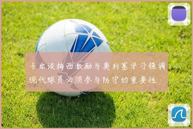 卡尔谈梅西激励与奥利塞学习强调现代球员必须参与防守的重要性