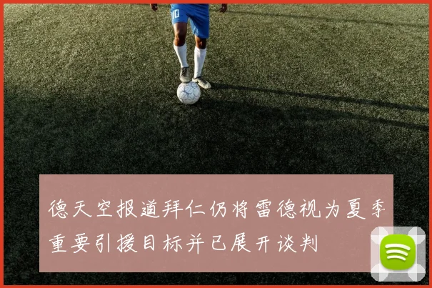 德天空报道拜仁仍将雷德视为夏季重要引援目标并已展开谈判