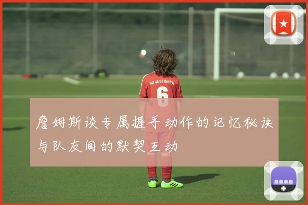 詹姆斯谈专属握手动作的记忆秘诀与队友间的默契互动