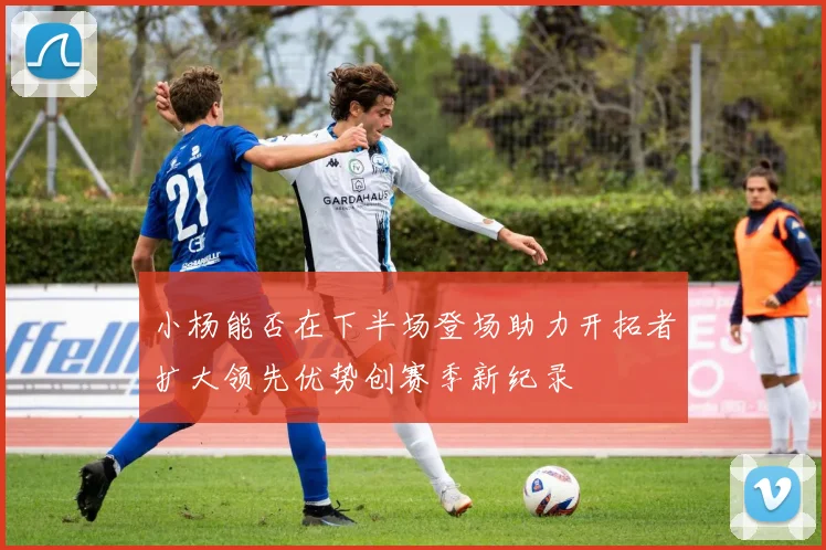 小杨能否在下半场登场助力开拓者扩大领先优势创赛季新纪录