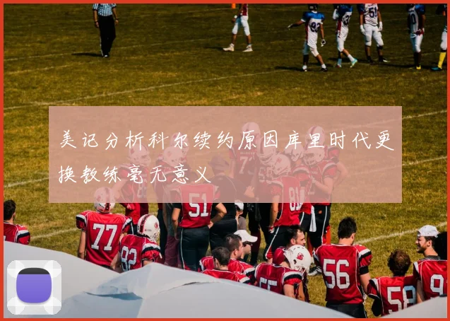 美记分析科尔续约原因库里时代更换教练毫无意义