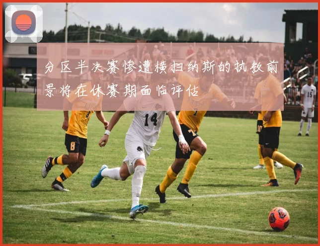 分区半决赛惨遭横扫纳斯的执教前景将在休赛期面临评估