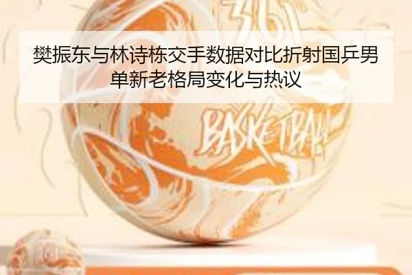 樊振东与林诗栋交手数据对比折射国乒男单新老格局变化与热议
